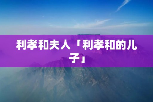 利孝和夫人「利孝和的儿子」