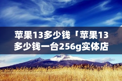 苹果13多少钱「苹果13多少钱一台256g实体店」