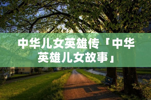 中华儿女英雄传「中华英雄儿女故事」