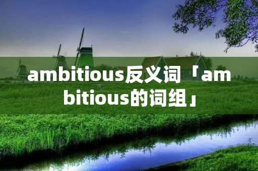 ambitious反义词「ambitious的词组」 ambitious反义词「ambitious的词组」