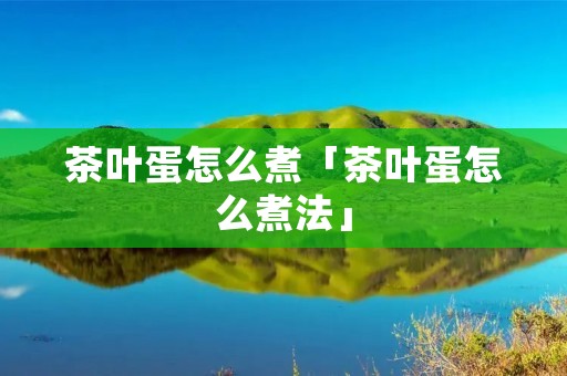 茶叶蛋怎么煮「茶叶蛋怎么煮法」