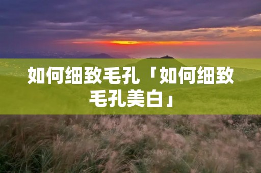 如何细致毛孔「如何细致毛孔美白」