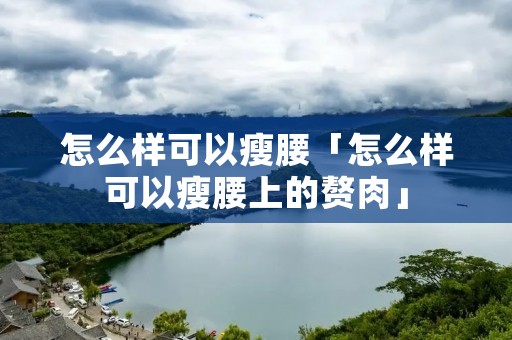 怎么样可以瘦腰「怎么样可以瘦腰上的赘肉」