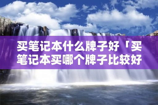 买笔记本什么牌子好「买笔记本买哪个牌子比较好」