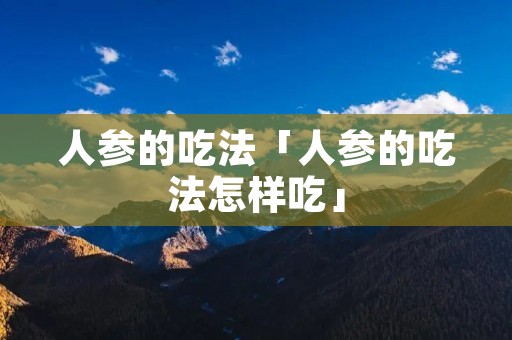 人参的吃法「人参的吃法怎样吃」