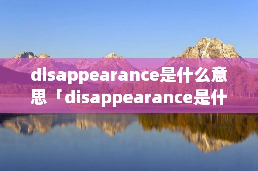 disappearance是什么意思「disappearance是什么意思英语」