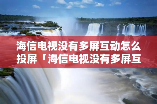 海信电视没有多屏互动怎么投屏「海信电视没有多屏互动功能怎么办」
