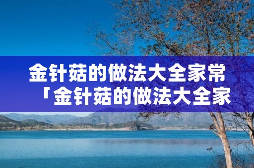 金针菇的做法大全家常「金针菇的做法大全家常蒜蓉金针菇」