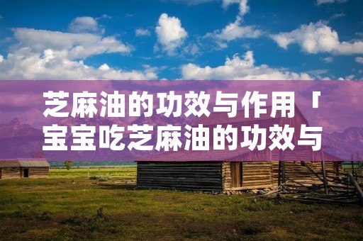 芝麻油的功效与作用「宝宝吃芝麻油的功效与作用」