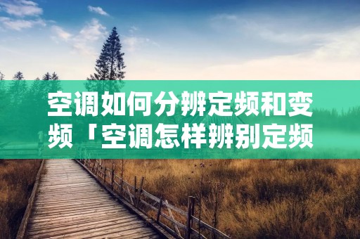 空调如何分辨定频和变频「空调怎样辨别定频与变频」