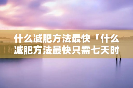 什么减肥方法最快「什么减肥方法最快只需七天时间」