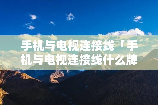 手机与电视连接线「手机与电视连接线什么牌子的好」