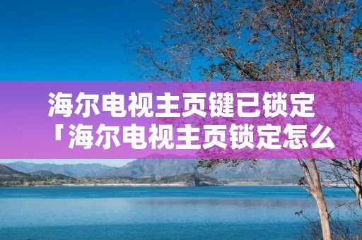 海尔电视主页键已锁定「海尔电视主页锁定怎么解」