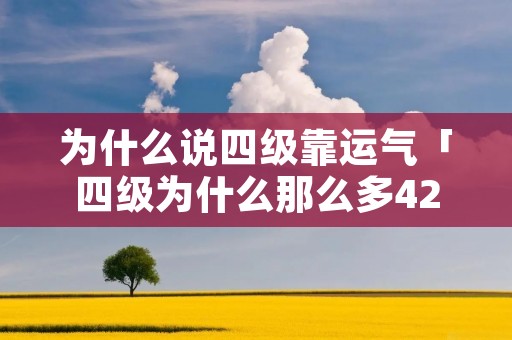 为什么说四级靠运气「四级为什么那么多424」