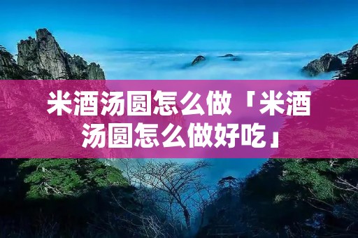 米酒汤圆怎么做「米酒汤圆怎么做好吃」