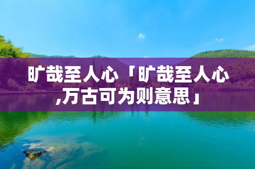 旷哉至人心「旷哉至人心,万古可为则意思」