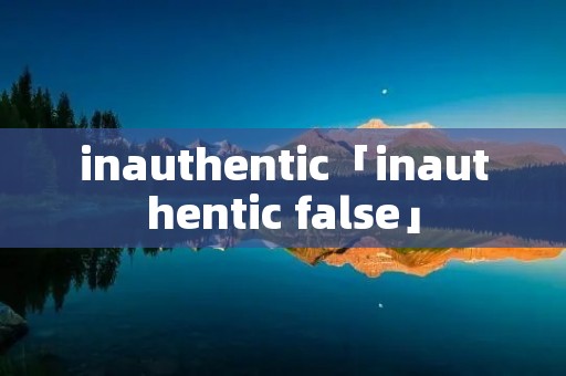 inauthentic「inauthentic false」
