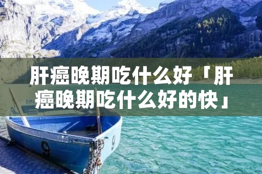 肝癌晚期吃什么好「肝癌晚期吃什么好的快」