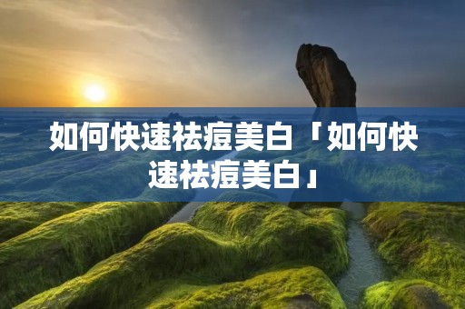 如何快速祛痘美白「如何快速祛痘美白」