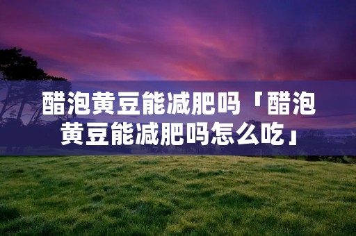 醋泡黄豆能减肥吗「醋泡黄豆能减肥吗怎么吃」