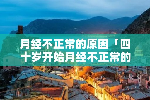 月经不正常的原因「四十岁开始月经不正常的原因」
