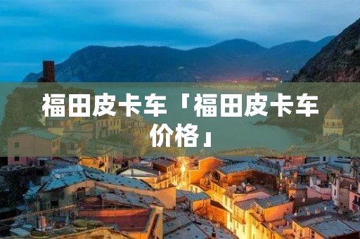 福田皮卡车「福田皮卡车价格」