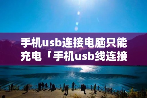 手机usb连接电脑只能充电「手机usb线连接电脑只能充电」