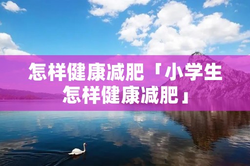 怎样健康减肥「小学生怎样健康减肥」