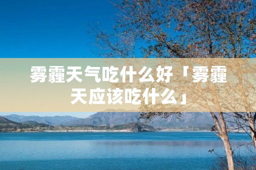 雾霾天气吃什么好「雾霾天应该吃什么」