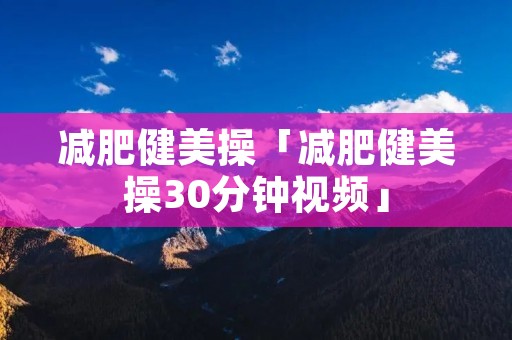 减肥健美操「减肥健美操30分钟视频」