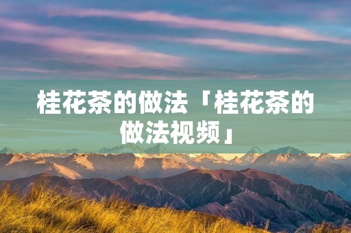 桂花茶的做法「桂花茶的做法视频」