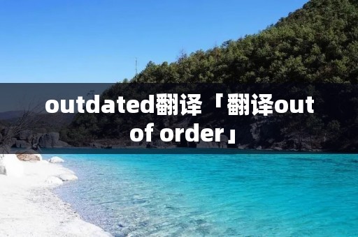 outdated翻译「翻译out of order」