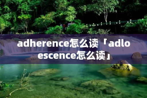 adherence怎么读「adloescence怎么读」