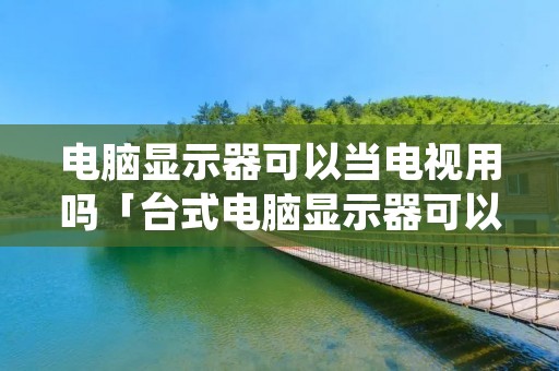 电脑显示器可以当电视用吗「台式电脑显示器可以当电视用吗」