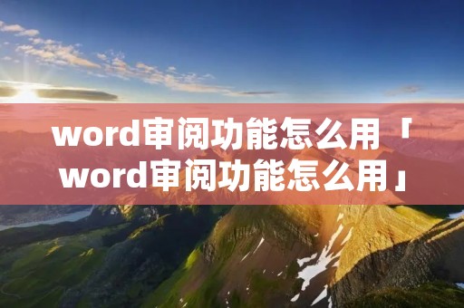 word审阅功能怎么用「word审阅功能怎么用」