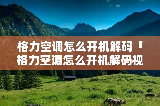 格力空调怎么开机解码「格力空调怎么开机解码视频」