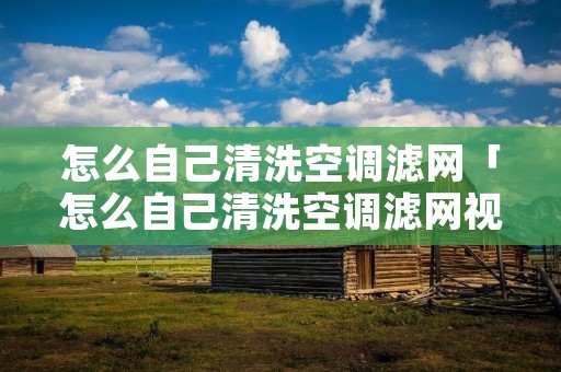 怎么自己清洗空调滤网「怎么自己清洗空调滤网视频」