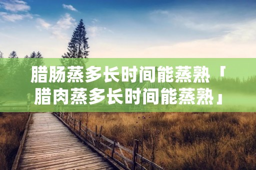 腊肠蒸多长时间能蒸熟「腊肉蒸多长时间能蒸熟」