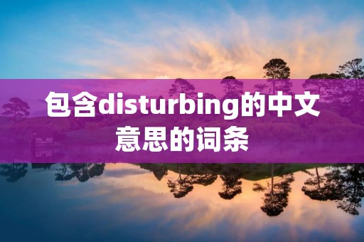 包含disturbing的中文意思的词条 包含disturbing的中文意思的词条