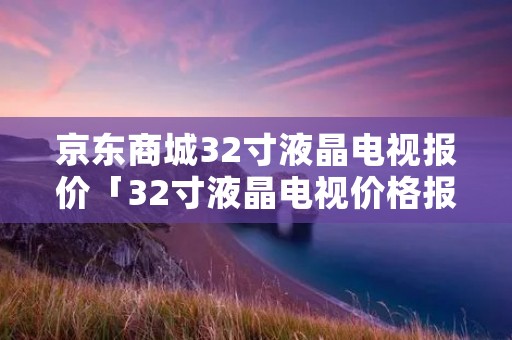 京东商城32寸液晶电视报价「32寸液晶电视价格报价」