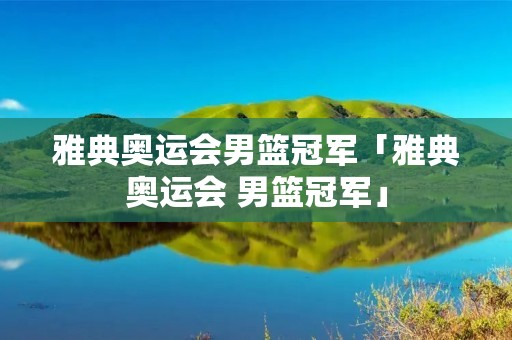 雅典奥运会男篮冠军「雅典奥运会 男篮冠军」