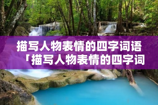 描写人物表情的四字词语「描写人物表情的四字词语20个」