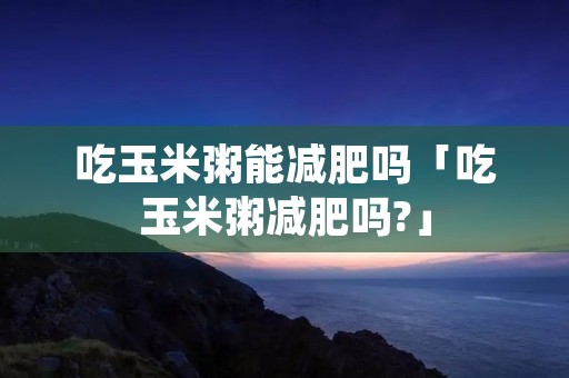 吃玉米粥能减肥吗「吃玉米粥减肥吗?」