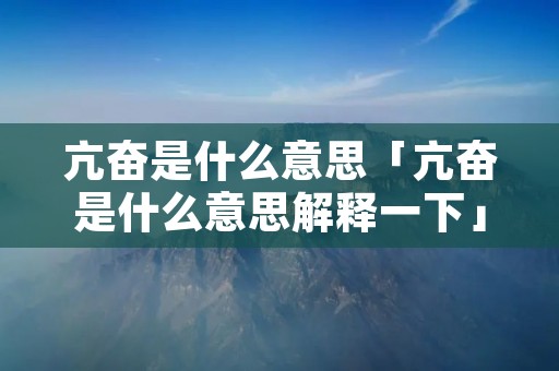 亢奋是什么意思「亢奋是什么意思解释一下」