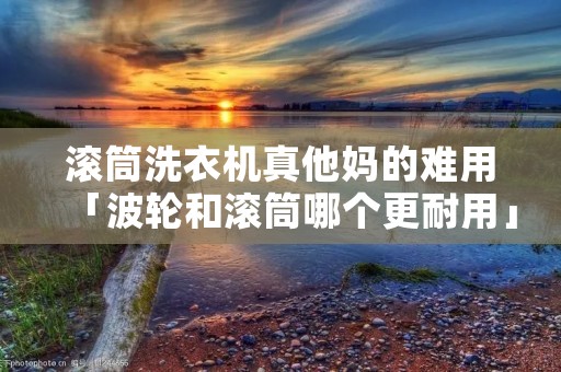 滚筒洗衣机真他妈的难用「波轮和滚筒哪个更耐用」