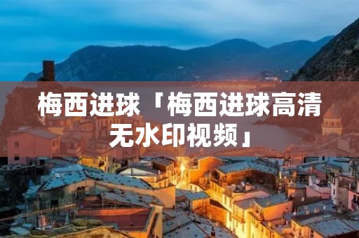 梅西进球「梅西进球高清无水印视频」