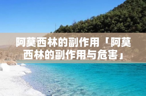 阿莫西林的副作用「阿莫西林的副作用与危害」