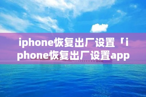 iphone恢复出厂设置「iphone恢复出厂设置app还在吗」