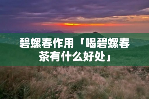 碧螺春作用「喝碧螺春茶有什么好处」