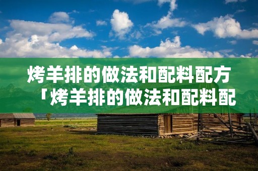 烤羊排的做法和配料配方「烤羊排的做法和配料配方烤全羊腌制方法」